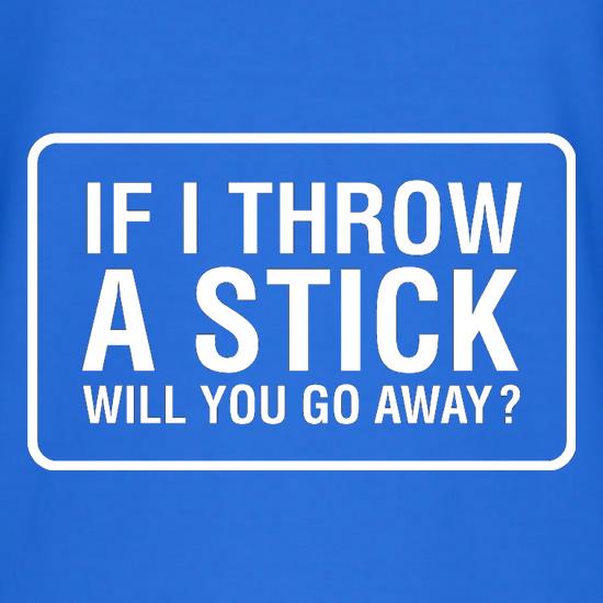 If I Throw A Stick Will You Go Away? t shirt